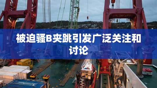 被迫骚B夹跳引发广泛关注和讨论