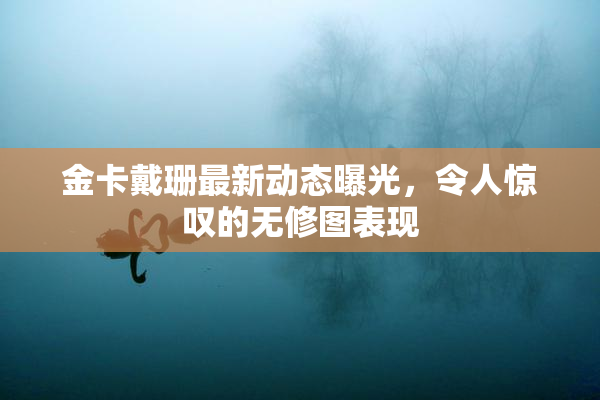 金卡戴珊最新动态曝光，令人惊叹的无修图表现