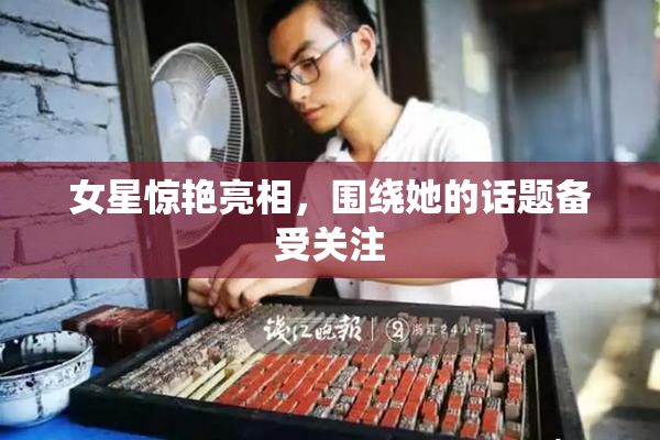 女星惊艳亮相，围绕她的话题备受关注
