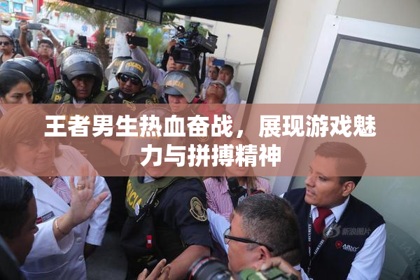 王者男生热血奋战，展现游戏魅力与拼搏精神