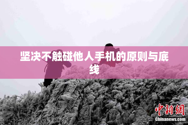 坚决不触碰他人手机的原则与底线