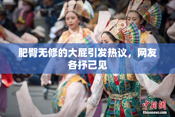 肥臀无修的大屁引发热议，网友各抒己见