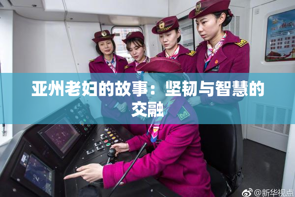 亚州老妇的故事：坚韧与智慧的交融