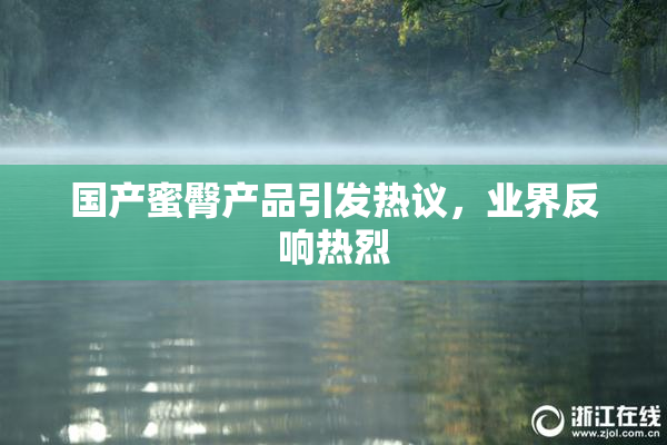 国产蜜臀产品引发热议，业界反响热烈