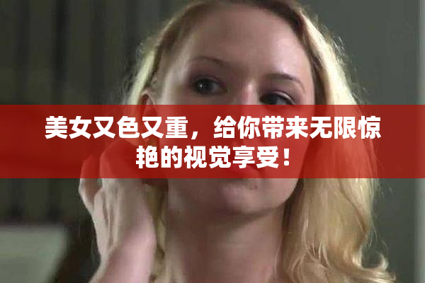 美女又色又重，给你带来无限惊艳的视觉享受！