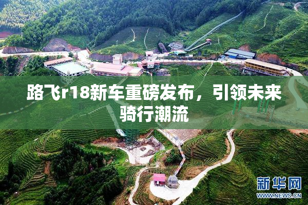 路飞r18新车重磅发布，引领未来骑行潮流