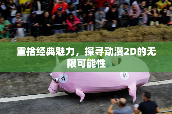重拾经典魅力，探寻动漫2D的无限可能性