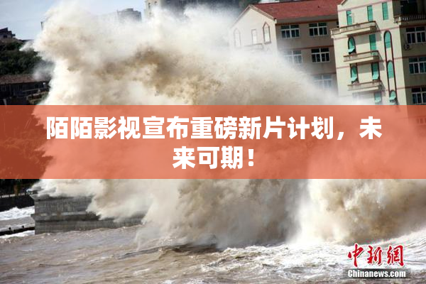 陌陌影视宣布重磅新片计划，未来可期！