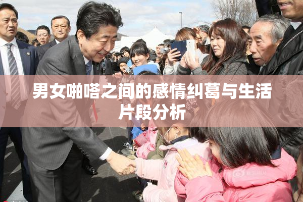 男女啪嗒之间的感情纠葛与生活片段分析