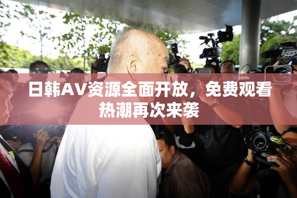 日韩AV资源全面开放，免费观看热潮再次来袭