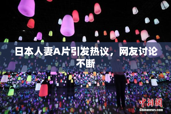 日本人妻A片引发热议，网友讨论不断
