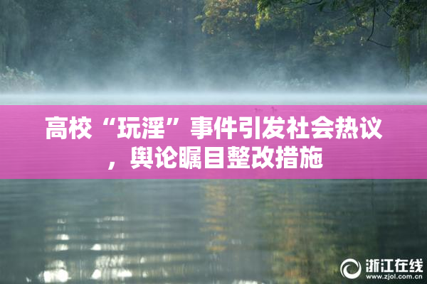 高校“玩淫”事件引发社会热议，舆论瞩目整改措施