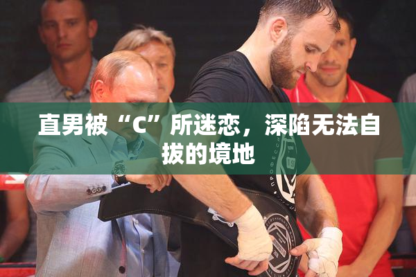 直男被“C”所迷恋，深陷无法自拔的境地