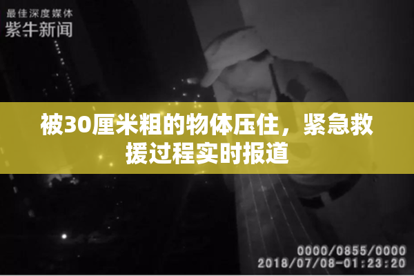 被30厘米粗的物体压住，紧急救援过程实时报道