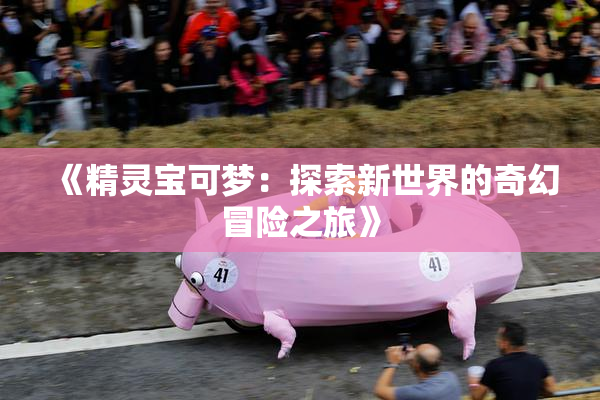 《精灵宝可梦：探索新世界的奇幻冒险之旅》