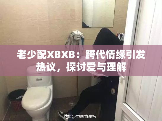 老少配XBXB：跨代情缘引发热议，探讨爱与理解