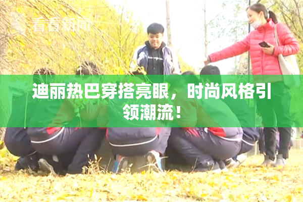 迪丽热巴穿搭亮眼，时尚风格引领潮流！