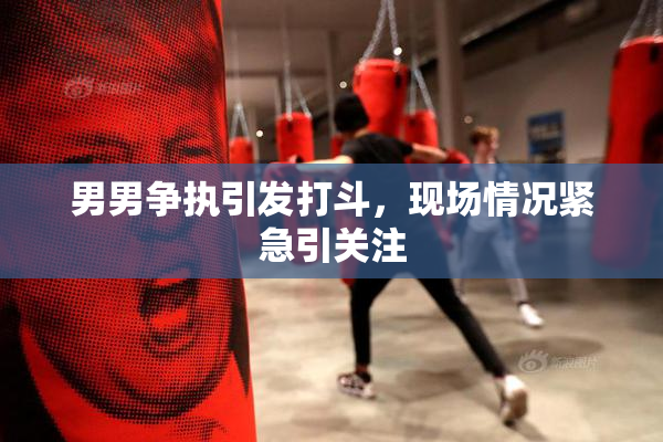 男男争执引发打斗，现场情况紧急引关注