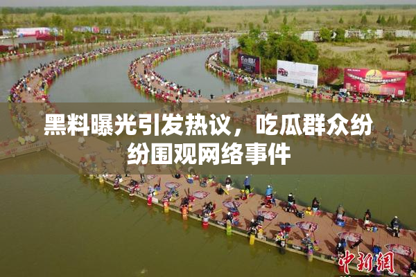 黑料曝光引发热议，吃瓜群众纷纷围观网络事件