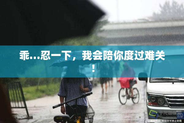 乖…忍一下，我会陪你度过难关！