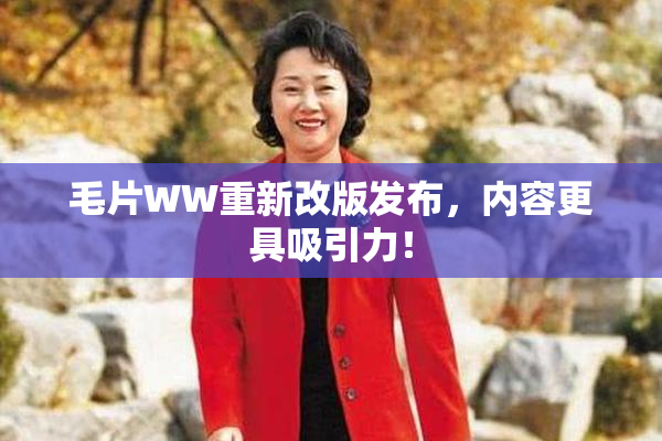 毛片WW重新改版发布，内容更具吸引力！