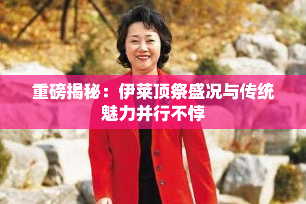 重磅揭秘：伊莱顶祭盛况与传统魅力并行不悖