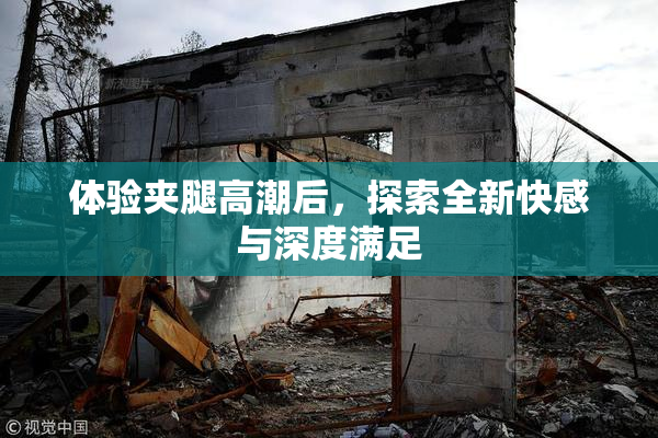 体验夹腿高潮后，探索全新快感与深度满足
