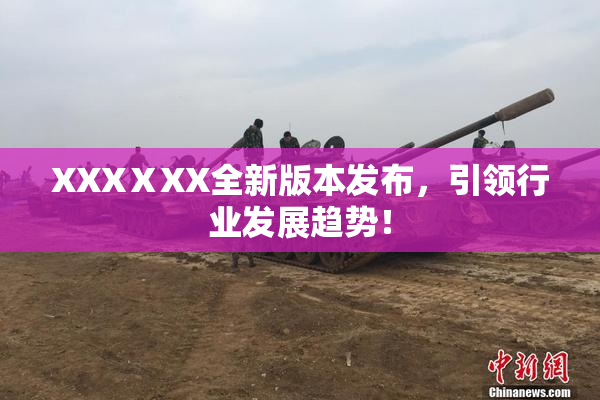 XXXⅩXX全新版本发布，引领行业发展趋势！