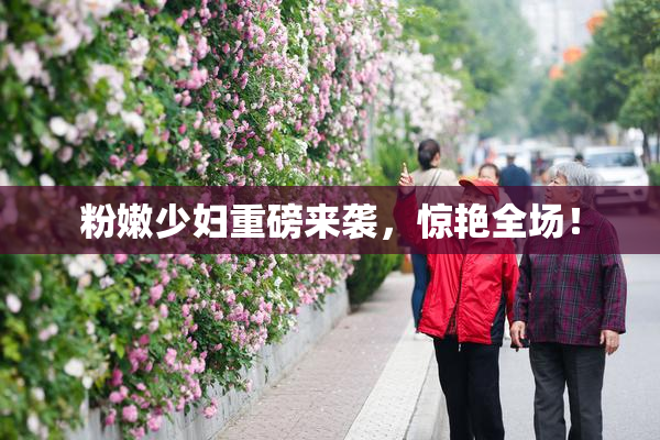 粉嫩少妇重磅来袭，惊艳全场！
