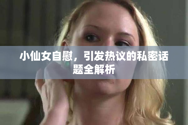 小仙女自慰，引发热议的私密话题全解析