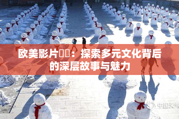 欧美影片❌‌：探索多元文化背后的深层故事与魅力