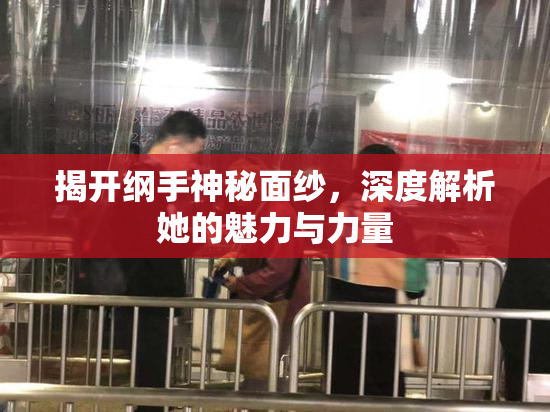揭开纲手神秘面纱，深度解析她的魅力与力量
