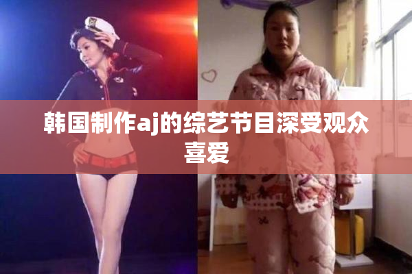 韩国制作aj的综艺节目深受观众喜爱