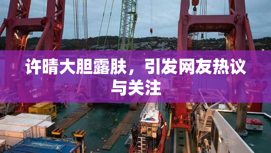 许晴大胆露肤，引发网友热议与关注