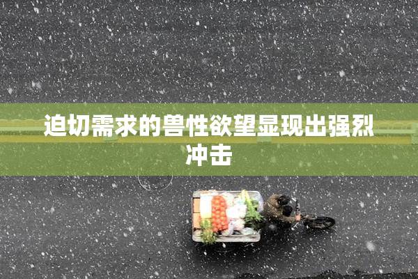迫切需求的兽性欲望显现出强烈冲击