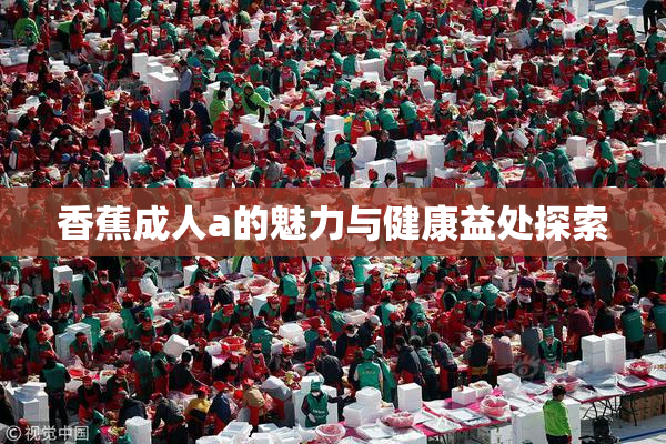 香蕉成人a的魅力与健康益处探索