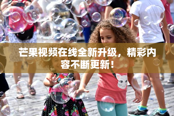 芒果视频在线全新升级，精彩内容不断更新！