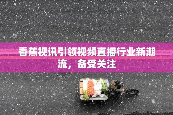 香蕉视讯引领视频直播行业新潮流，备受关注