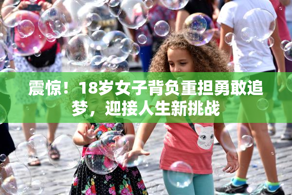 震惊！18岁女子背负重担勇敢追梦，迎接人生新挑战