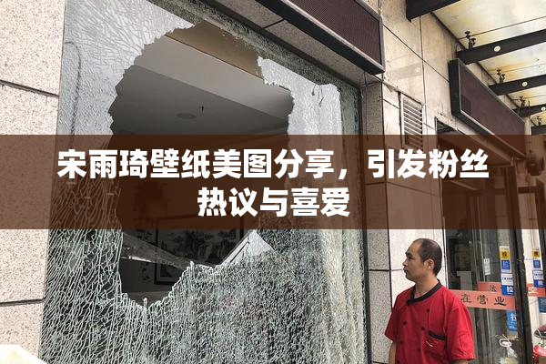 宋雨琦壁纸美图分享，引发粉丝热议与喜爱
