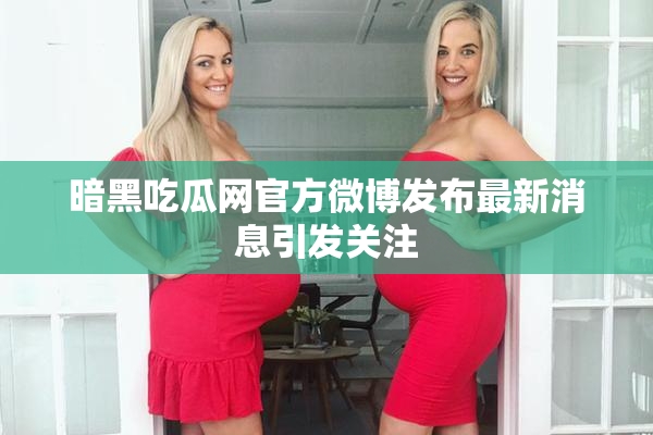 暗黑吃瓜网官方微博发布最新消息引发关注