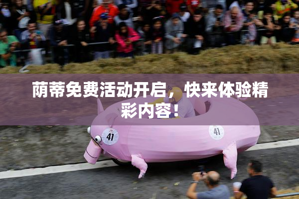 荫蒂免费活动开启，快来体验精彩内容！