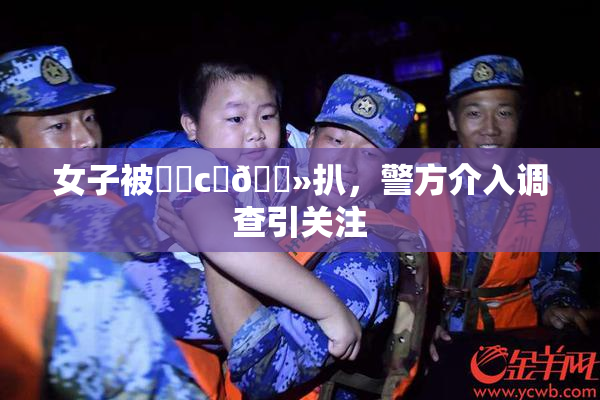 女子被❌‌c‌🐻扒，警方介入调查引关注