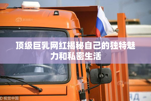 顶级巨乳网红揭秘自己的独特魅力和私密生活