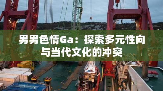 男男色情Ga：探索多元性向与当代文化的冲突