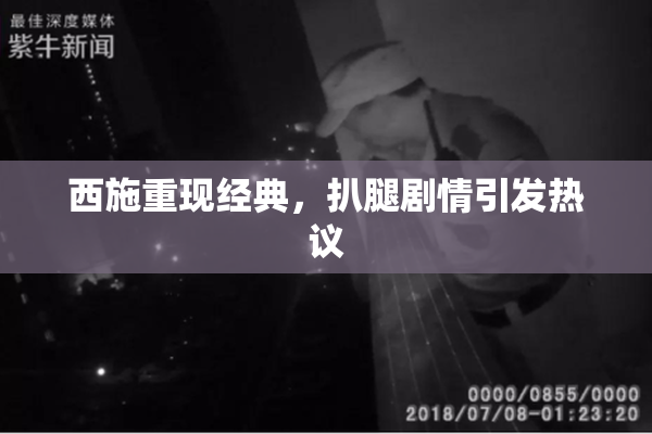 西施重现经典，扒腿剧情引发热议