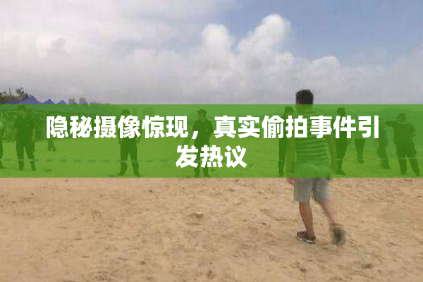 隐秘摄像惊现，真实偷拍事件引发热议