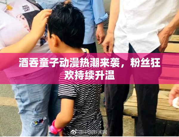 酒吞童子动漫热潮来袭，粉丝狂欢持续升温