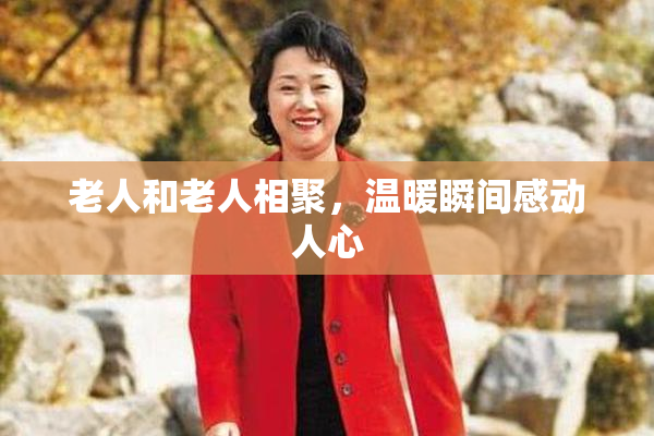 老人和老人相聚，温暖瞬间感动人心