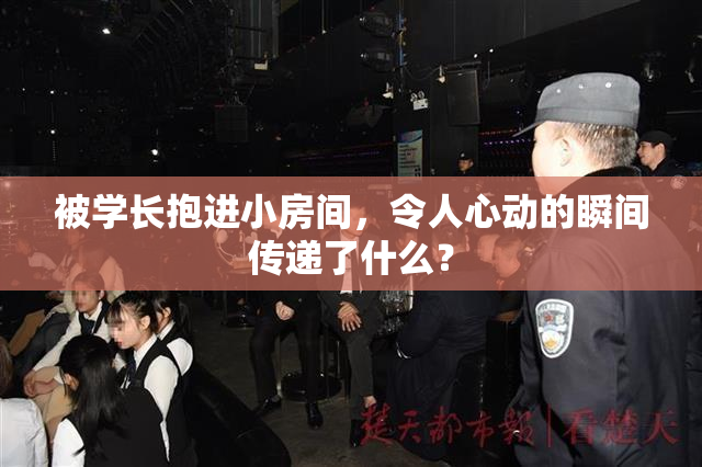 被学长抱进小房间，令人心动的瞬间传递了什么？